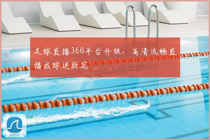足球直播360平台升级，高清流畅直播成球迷新宠